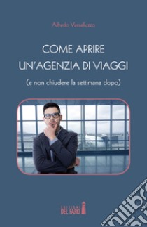 Come aprire un'agenzia di viaggi (e non chiudere la settimana dopo) libro di Vassalluzzo Alfredo