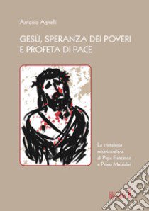 Gesù, speranza dei poveri e profeta di pace. La cristologia misericordiosa di Papa Francesco e Primo Mazzolari libro di Agnelli Antonio