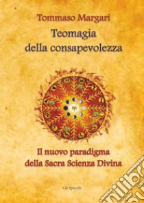 Teomagia della consapevolezza. Il nuovo paradigma della Sacra Scienza Divina libro di Margari Tommaso