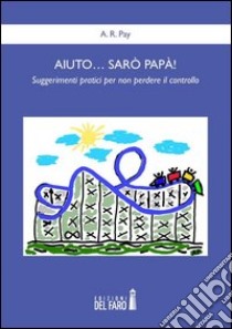 Aiuto... sarò papà! Suggerimenti pratici per non perdere il controllo libro di Pay A. R.