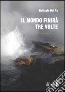 Il mondo finirà tre volte libro di Del Re Raffaele