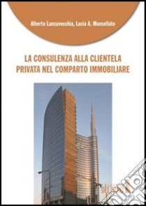 La consulenza alla clientela privata nel comparto immobiliare libro di Lanzavecchia Alberto; Monsellato Lucia A.