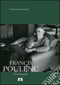 Francis Poulenc. Una biografia libro di Franceschini Stefania