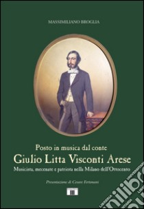 Giulio Litta Visconti Arese. Musicista, mecenate e patriota nella Milano dell'Ottocento libro di Broglia Massimiliano