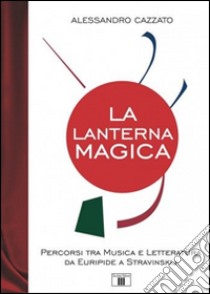 La lanterna magica. Percorsi tra musica e letteratura da Euripide a Stravinskij libro di Cazzato Alessandro