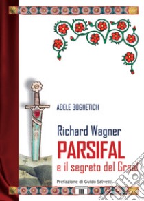 Richard Wagner. Parsifal e il segreto del Graal libro di Boghetich Adele