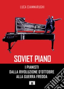 Soviet piano. I pianisti dalla rivoluzione d'ottobre alla guerra fredda libro di Ciammarughi Luca