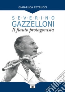Severino Gazzelloni. Il flauto protagonista libro di Petrucci Gian-Luca