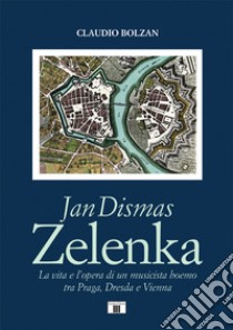 Jan Dismas Zelenka. La vita e l'opera di un musicista boemo tra Praga, Dresda e Vienna libro di Bolzan Claudio