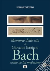 Memorie della vita di Giovanni Bastiano Bach scritte da lui medesimo. Con CD-Audio libro di Vartolo Sergio