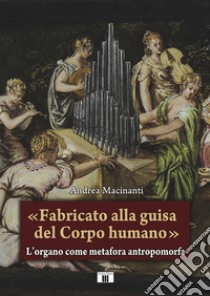 «Fabricato alla guisa del corpo humano». L'organo come metafora antropomorfa libro di Macinanti Andrea