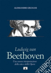 Ludwig van Beethoven. Una nuova interpretazione della vita e delle opere libro di Zignani Alessandro