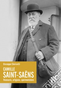 Camille Saint-Saëns. Visionario, artigiano, sperimentatore libro di Clericetti Giuseppe