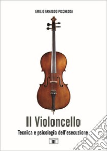 Il violoncello. Tecnica e psicologia dell'esecuzione libro di Pischedda Emilio Arnaldo