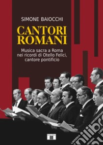 Cantori romani. Musica sacra a Roma nei ricordi di Otello Felici, cantore pontificio libro di Baiocchi Simone