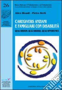 Caregivers anziani e famigliari con disabilità. Quali bisogni, quali risorse, quali opportunità libro di Biondi Alice; Berti Pietro