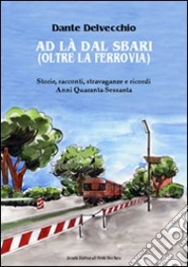 Ad là dal sbari (oltre la ferrovia). Storie, racconti, stravaganze e ricordi. Anni '40-Sessanta libro di Delvecchio Dante