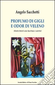 Profumo di gigli e odor di veleno. Storie brevi con lacrime e sorrisi libro di Sacchetti Angelo