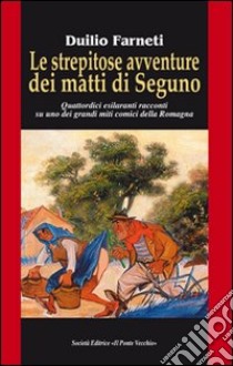 Le strepitose avventure dei matti di Seguno. Quattordici esilaranti racconti su uno dei grandi miti comici della Romagna libro di Farneti Duilio