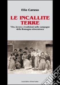 Le incallite terre. Vita, lavoro e tradizioni nelle campagne della Romagna ottocentesca libro di Caruso Elio