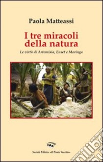 I tre miracoli della natura. Le virtù di Artemisia, Enset e Moringa libro di Matteassi Paola