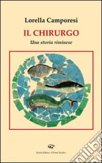 Il chirurgo. Una storia riminese libro di Camporesi Lorella