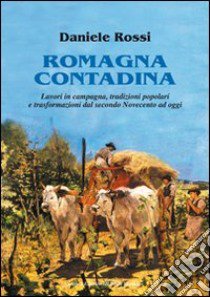 Romagna contadina. Lavori in campagna, tradizioni popolari e trasformazioni del secondo Novecento ad oggi libro di Rossi Daniele