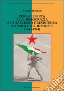 Per la libertà e la democrazia. Antifascisti e Resistenza a Rimini e nel riminese (1943-1944) libro di Turchini Angelo