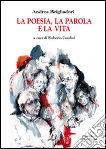 La poesia, la parola e la vita libro di Brigliadori Andrea; Casalini R. (cur.)