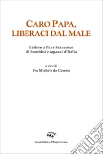 Caro papa, libraci dal male. Lettere a papa Francesco di bambini e ragazzi d'Italia libro di Michele da Cesena