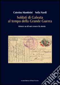 Soldati di Galeata al tempo della Grande Guerra. Atroce su di noi cresce la storia libro di Mambrini Caterina; Nardi Sofia