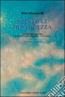 Scintille di saggezza. Ciò che già sapevate, ma non l'avete mai detto a voi stessi. Massime e aforismi libro di Maestrelli Rita