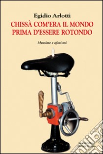 Chissà come era il mondo prima d'essere rotondo. Massime e aforismi libro di Arlotti Egidio