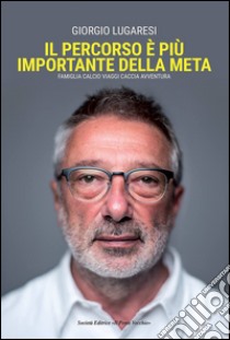 Il percorso è più importante della meta. Famiglia calcio viaggi caccia avventura libro di Lugaresi Giorgio