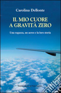 Il mio cuore a gravità zero. Una ragazza, un aereo e la loro storia libro di Dellonte Carolina