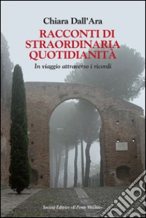 Racconti di straordinaria quotidianità. In viaggio attraverso i ricordi libro di Dall'Ara Chiara