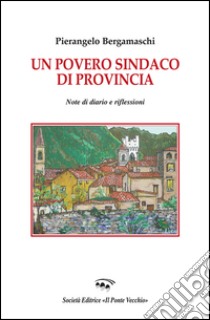 Un povero sindaco di provincia. Note di diario e riflessioni libro di Bergamaschi Pierangelo