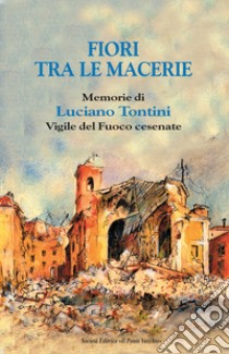 Fiori tra le macerie. Memorie di Luciano Tontini, vigile del fuoco cesenate libro