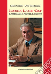 Leopoldo Lucchi, «Gigi». Il partigiano, il politico, il sindaco libro di Urbini Elide; Teodorani Orio