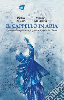 Il cappello in aria. Quando il corpo è una prigione e il cuore in libertà libro di De Carli Pietro; Malatesta Manlio