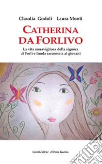 Catherina Da Forlivo. La vita meravigliosa della Signora di Forlì e Imola raccontata ai giovani libro di Monti Laura; Godoli Claudia