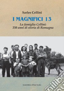 I magnifici 13. La famiglia Cellini: 350 anni di storia di Romagna libro di Cellini Sarles