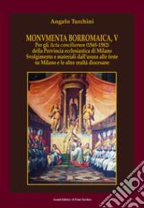 Monvmenta Borromaica, V. Per gli Acta conciliorum (1565-1582) della provincia ecclesiastica di Milano. Svolgimento e materiali dall'usura alle feste su Milano e le altre realtà diocesane libro di Turchini Angelo