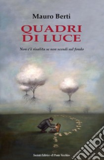 Quadri di luce. Non c'è risalita se non scendi sul fondo libro di Berti Mauro