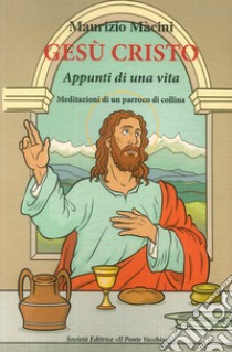 Gesù Cristo. Appunti di una vita. Meditazioni di un parroco di collina libro di Macini Maurizio