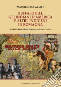 Buffalo Bill, gli indiani d'America e altri indigeni in Romagna. Dal Wild West Show al fronte del Senio e oltre libro di Galanti Massimiliano