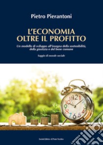 L'economia oltre il profitto. Un modello di sviluppo all'insegna della sostenibilità, della giustizia e del bene comune. Saggio di morale sociale libro di Pierantoni Pietro