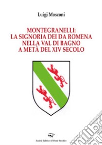 Montegranelli: la Signoria dei Da Romena nella Val di Bagno a metà del XIV Secolo libro di Mosconi Luigi