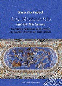 Lo zodiaco. Astri dèi miti gemme. La cultura millenaria degli uomini sul grande schermo del cielo stellato libro di Fabbri M. Pia