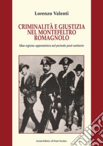 Criminalità e giustizia nel Montefeltro romagnolo. Una regione appenninica nel periodo post-unitario libro di Valenti Lorenzo